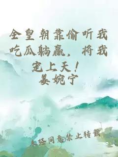 全皇朝靠偷听我吃瓜躺赢，将我宠上天！