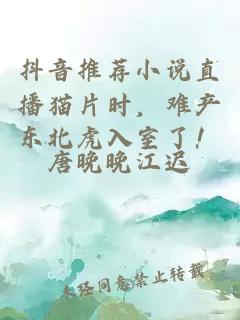 抖音推荐小说直播猫片时，难产东北虎入室了！