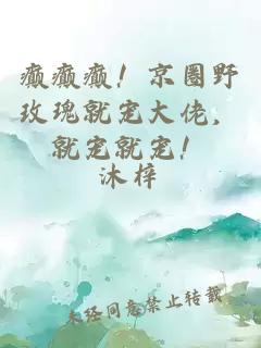 癫癫癫！京圈野玫瑰就宠大佬，就宠就宠！