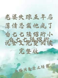 老婆失踪五年后薄情总裁他疯了白七七陆绍珩小说全文免费阅读完整版