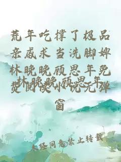 荒年吃撑了极品亲戚求当洗脚婢林晚晚顾思年免费阅读小说无弹窗