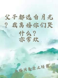 父子都选白月光？我离婚你们哭什么？