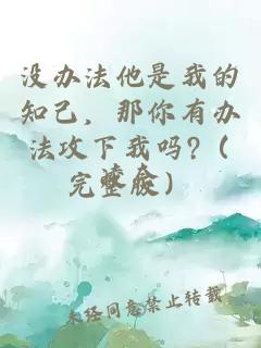 没办法他是我的知己，那你有办法攻下我吗?（完整版）