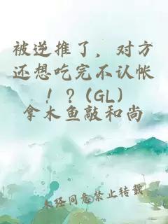 被逆推了，对方还想吃完不认帐！？(GL)