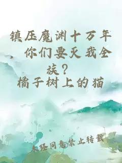 镇压魔渊十万年，你们要灭我全族？
