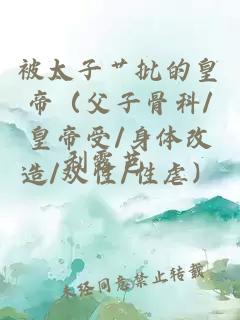 被太子艹批的皇帝（父子骨科/皇帝受/身体改造/双性/性虐）